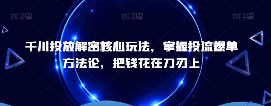 千川投放解密核心玩法，​掌握投流爆单方法论，把钱花在刀刃上_泡桐学堂