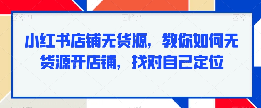 小红书店铺无货源，教你如何无货源开店铺，找对自己定位_泡桐学堂