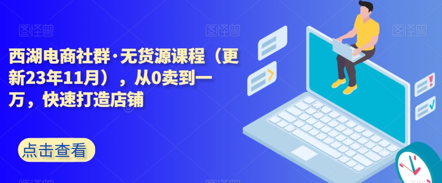 西湖电商社群·无货源课程（更新23年11月），从0卖到一万，快速打造店铺_泡桐学堂
