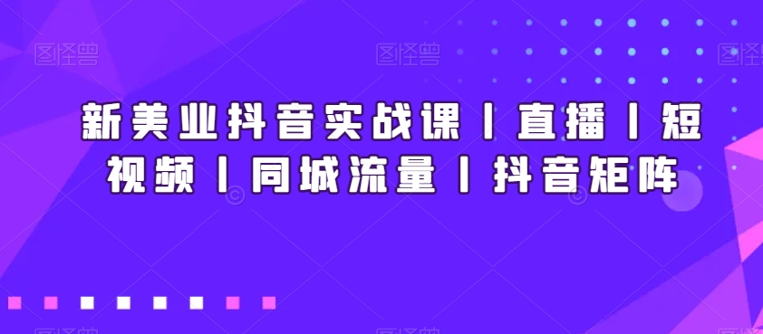 新美业抖音实战课丨直播丨短视频丨同城流量丨抖音矩阵_泡桐学堂