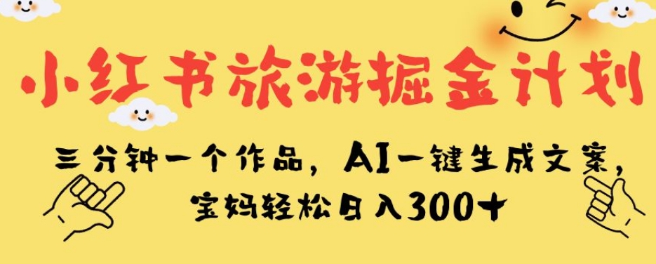 小红书旅游掘金计划，三分钟一个作品，AI一键生成文案，宝妈轻松日入300+【揭秘】_泡桐学堂