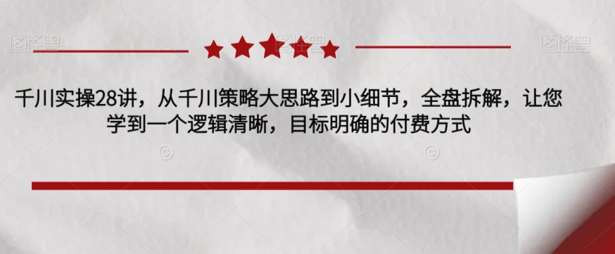 千川实操28讲，从千川策略大思路到小细节，全盘拆解，让您学到一个逻辑清晰，目标明确的付费方式_泡桐学堂