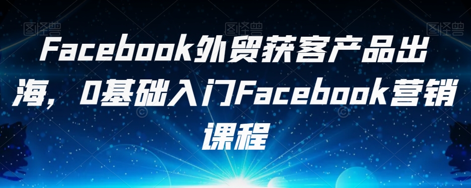 Facebook外贸获客产品出海，0基础入门Facebook营销课程_泡桐学堂