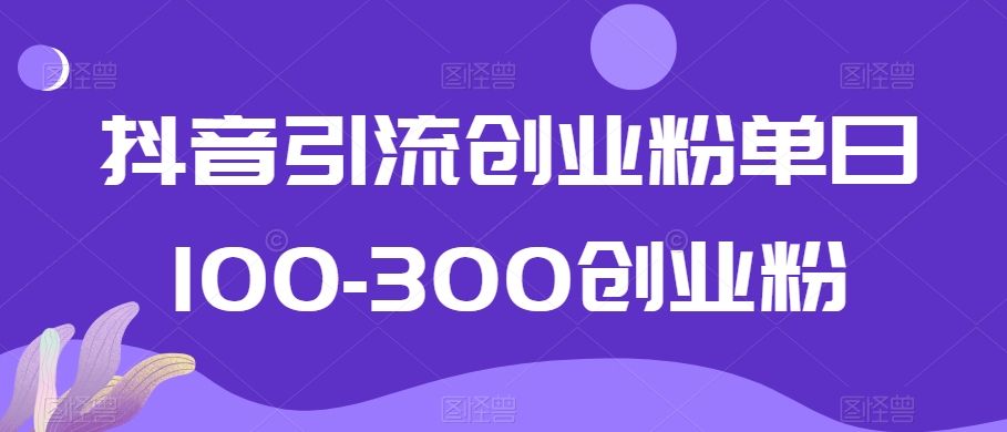 抖音引流创业粉单日100-300创业粉【揭秘】_泡桐学堂
