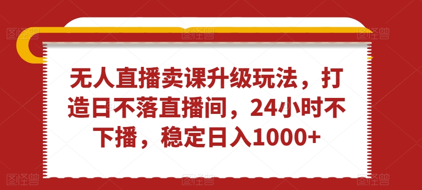 无人直播卖课升级玩法，打造日不落直播间，24小时不下播，稳定日入1000+【揭秘】_泡桐学堂