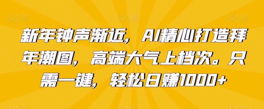 新年钟声渐近，AI精心打造拜年潮图，高端大气上档次。只需一键，轻松日赚1000+【揭秘】_泡桐学堂