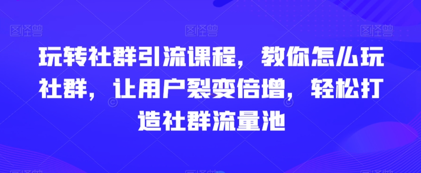 玩转社群引流课程，教你怎么玩社群，让用户裂变倍增，轻松打造社群流量池_泡桐学堂