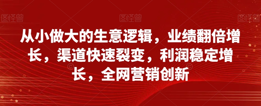 从小做大的生意逻辑，业绩翻倍增长，渠道快速裂变，利润稳定增长，全网营销创新_泡桐学堂