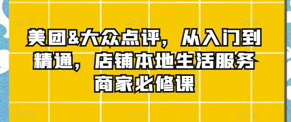 美团&大众点评，从入门到精通，店铺本地生活服务商家必修课_泡桐学堂
