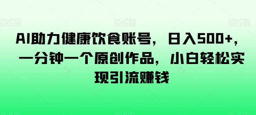AI助力健康饮食账号，日入500+，一分钟一个原创作品，小白轻松实现引流赚钱【揭秘】_泡桐学堂