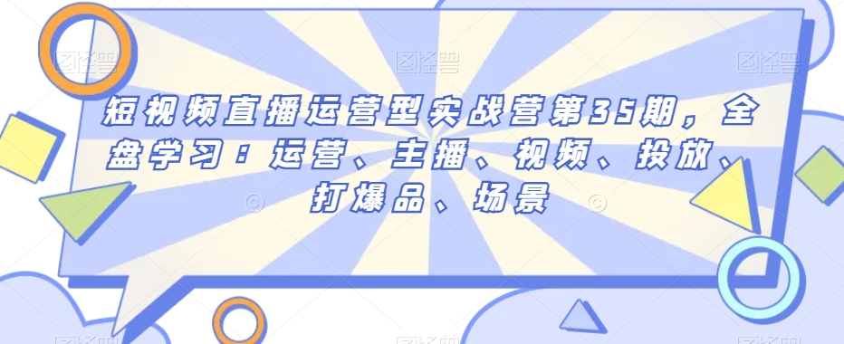 短视频直播运营型实战营第35期，全盘学习：运营、主播、视频、投放、打爆品、场景_泡桐学堂