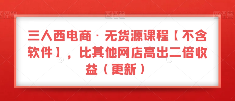 三人西电商·无货源课程【不含软件】，比其他网店高出二倍收益（更新）_泡桐学堂