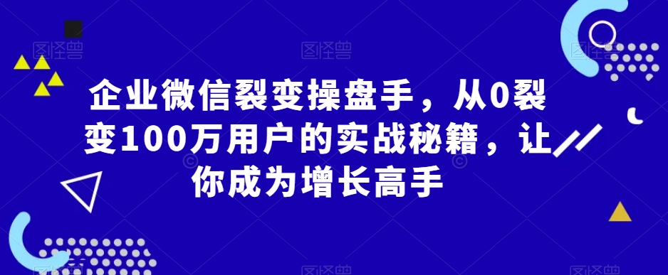 企业微信裂变操盘手，从0裂变100万用户的实战秘籍，让你成为增长高手_泡桐学堂