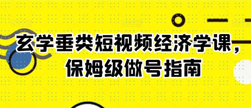 玄学垂类短视频经济学课，保姆级做号指南_泡桐学堂