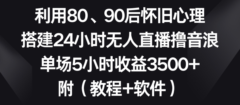利用80、90后怀旧心理，搭建24小时无人直播撸音浪，单场5小时收益3500+（教程+软件）【揭秘】_泡桐学堂