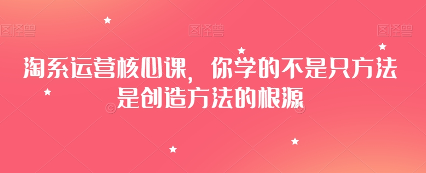淘系运营核心课，你学的不是只方法是创造方法的根源_泡桐学堂