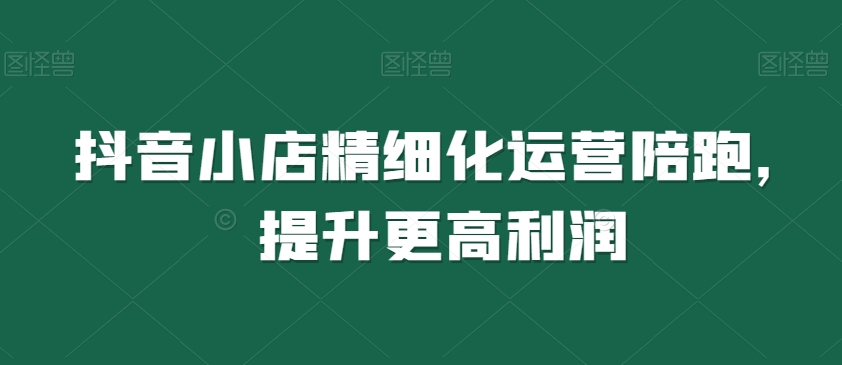 抖音小店精细化运营陪跑，提升更高利润_泡桐学堂
