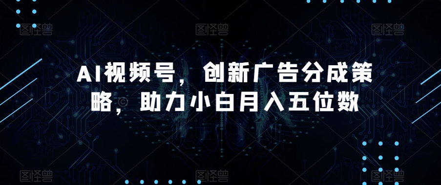 AI视频号，创新广告分成策略，助力小白月入五位数【揭秘】_泡桐学堂