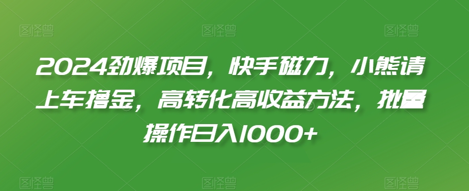 2024劲爆项目，快手磁力，小熊请上车撸金，高转化高收益方法，批量操作日入1000+【揭秘】_泡桐学堂