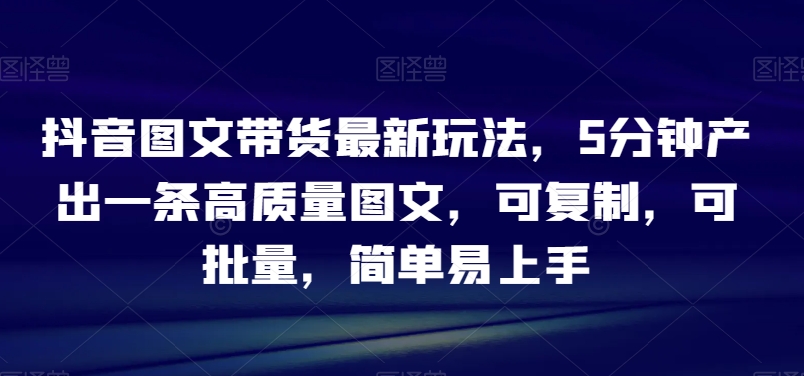 抖音图文带货最新玩法，5分钟产出一条高质量图文，可复制，可批量，简单易上手【揭秘】_泡桐学堂