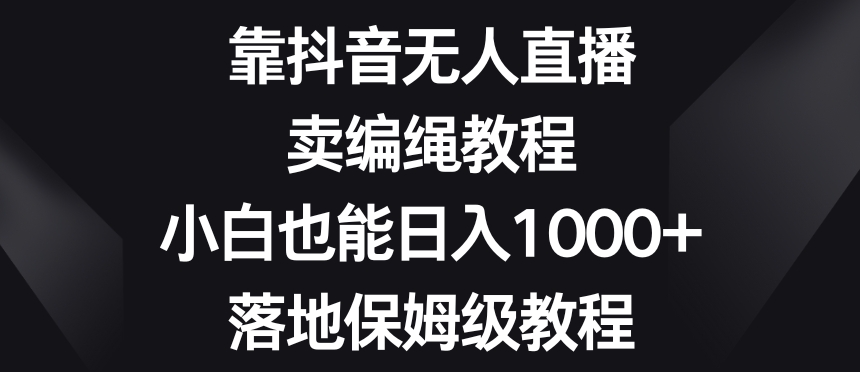靠抖音无人直播，卖编绳教程，小白也能日入1000+，落地保姆级教程【揭秘】_泡桐学堂