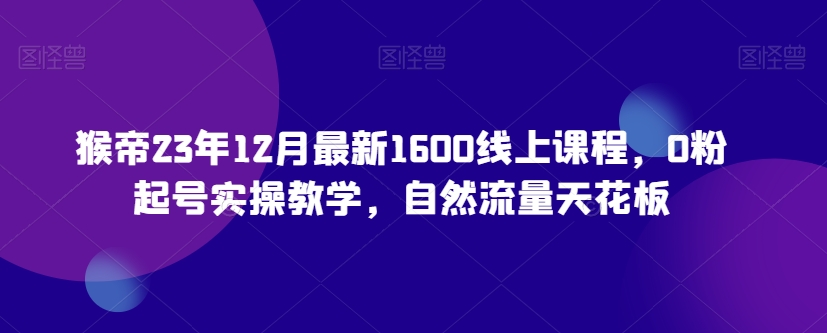 猴帝23年12月最新1600线上课程，0粉起号实操教学，自然流量天花板_泡桐学堂