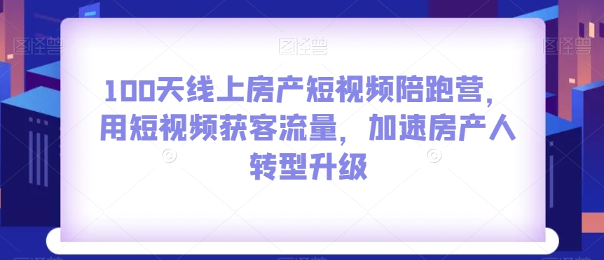 100天线上房产短视频陪跑营，用短视频获客流量，加速房产人转型升级_泡桐学堂