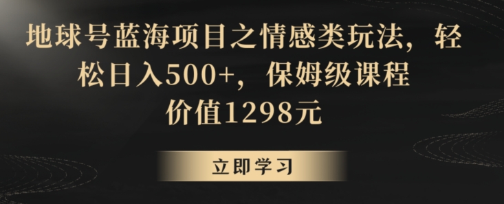 地球号蓝海项目之情感类玩法，轻松日入500+，保姆级课程【揭秘】_泡桐学堂