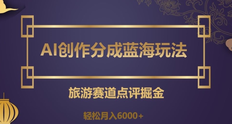 AI创作分成蓝海玩法，旅游赛道点评掘金，轻松月入6000+【揭秘】_泡桐学堂