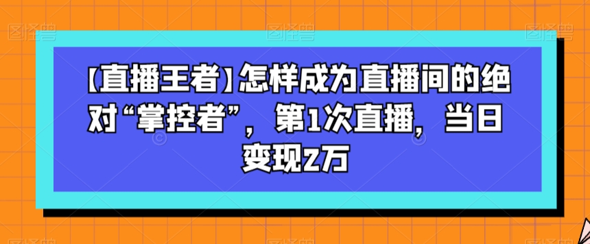【直播王者】怎样成为直播间的绝对“掌控者”，第1次直播，当日变现2万_泡桐学堂