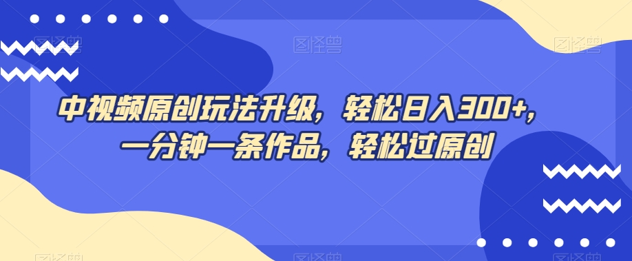 中视频原创玩法升级，轻松日入300+，一分钟一条作品，轻松过原创【揭秘】_泡桐学堂