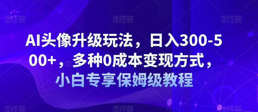 AI头像升级玩法，日入300-500+，多种0成本变现方式，小白专享保姆级教程【揭秘】_泡桐学堂