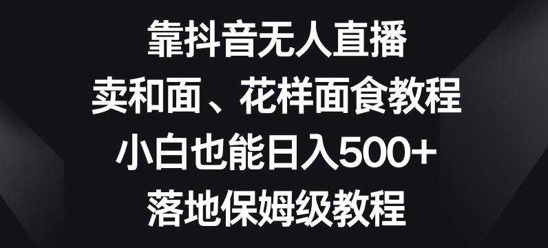 靠抖音无人直播，卖和面、花样面试教程，小白也能日入500+，落地保姆级教程【揭秘】_泡桐学堂