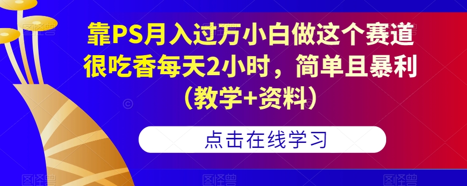 靠PS月入过万小白做这个赛道很吃香每天2小时，简单且暴利（教学+资料）_泡桐学堂