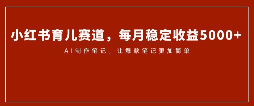 小红书育儿赛道，每月稳定收益5000+，AI制作笔记让爆款笔记更加简单【揭秘】_泡桐学堂