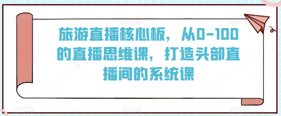 旅游直播核心板，从0-100的直播思维课，打造头部直播间的系统课_泡桐学堂