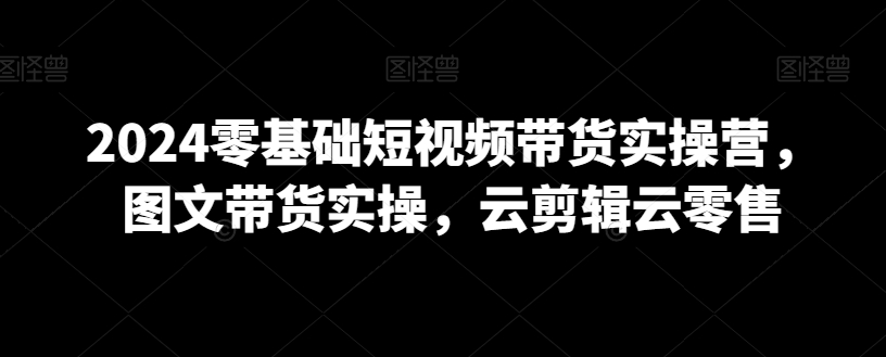 2024零基础短视频带货实操营，图文带货实操，云剪辑云零售_泡桐学堂