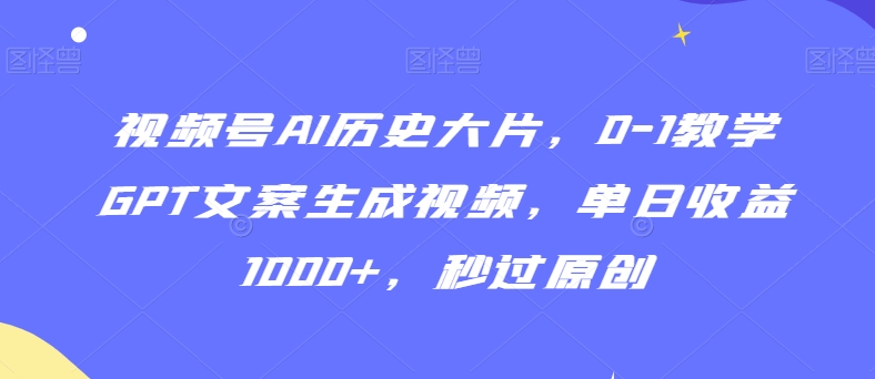 视频号AI历史大片，0-1教学GPT文案生成视频，单日收益1000+，秒过原创【揭秘】_泡桐学堂