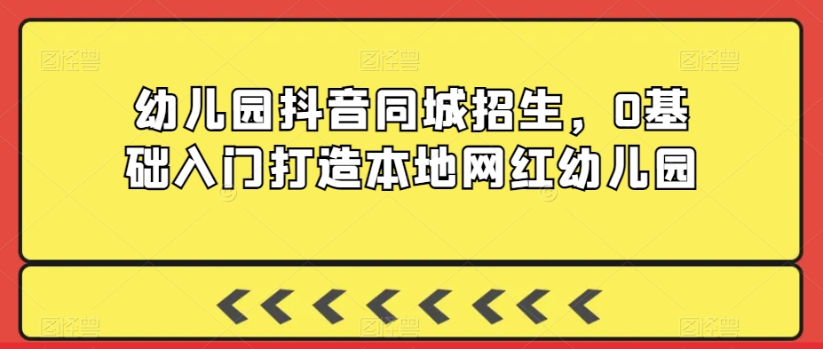 幼儿园抖音同城招生，0基础入门打造本地网红幼儿园_泡桐学堂