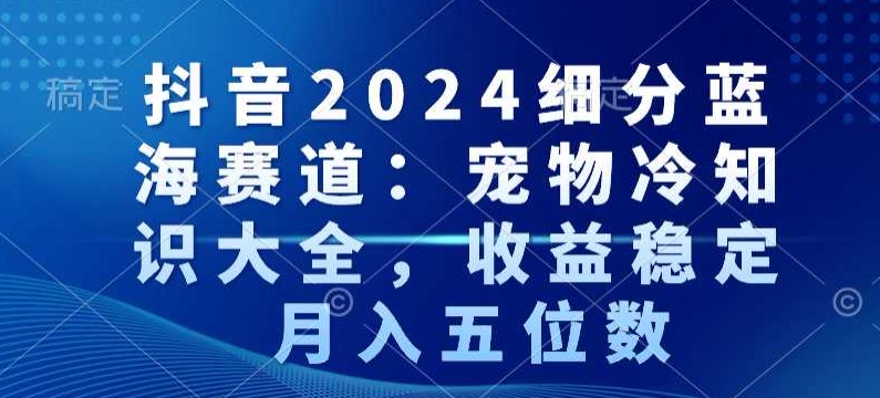 抖音2024细分蓝海赛道：宠物冷知识大全，收益稳定，月入五位数【揭秘】_泡桐学堂