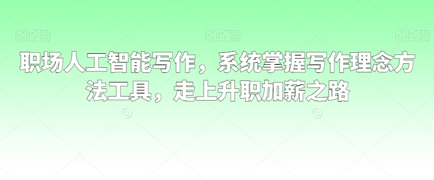 职场人工智能写作，系统掌握写作理念方法工具，走上升职加薪之路_泡桐学堂