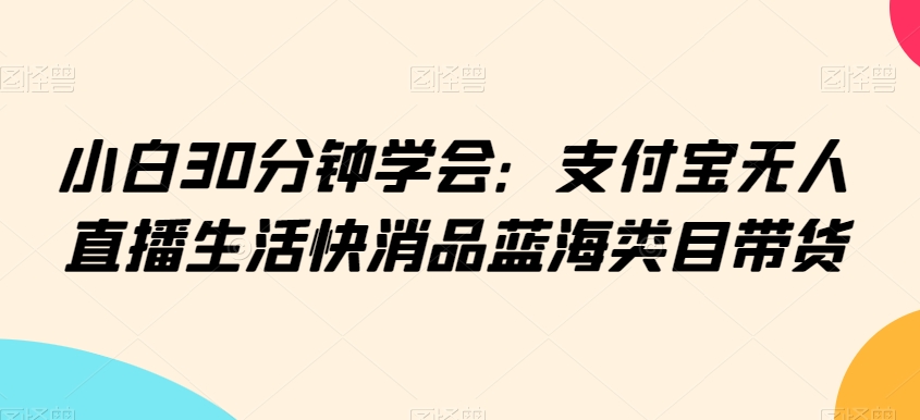 小白30分钟学会：支付宝无人直播生活快消品蓝海类目带货【揭秘】_泡桐学堂