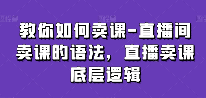 教你如何卖课-直播间卖课的语法，直播卖课底层逻辑_泡桐学堂