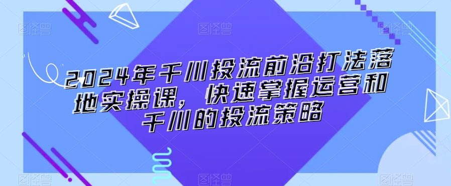 2024年千川投流前沿打法落地实操课，快速掌握运营和千川的投流策略_泡桐学堂