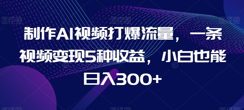 制作AI视频打爆流量，一条视频变现5种收益，小白也能日入300+【揭秘】_泡桐学堂