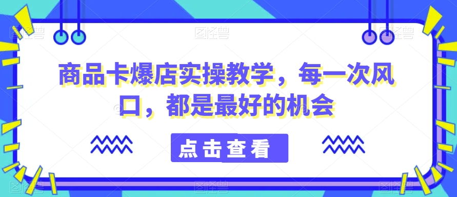商品卡爆店实操教学，每一次风口，都是最好的机会_泡桐学堂
