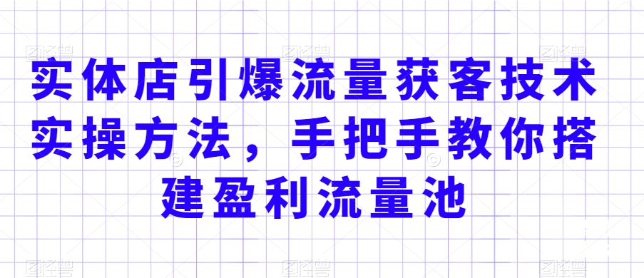 实体店引爆流量获客技术实操方法，手把手教你搭建盈利流量池，让你的生意客户裂变渠道裂变_泡桐学堂