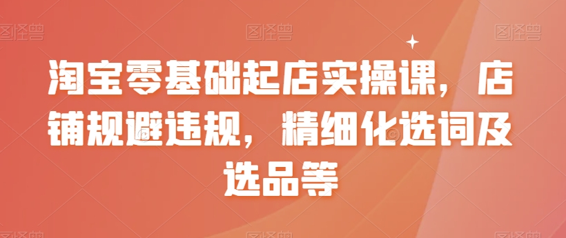 淘宝零基础起店实操课，店铺规避违规，精细化选词及选品等_泡桐学堂