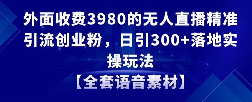 外面收费3980的无人直播精准引流创业粉，日引300+落地实操玩法【全套语音素材】【揭秘】_泡桐学堂