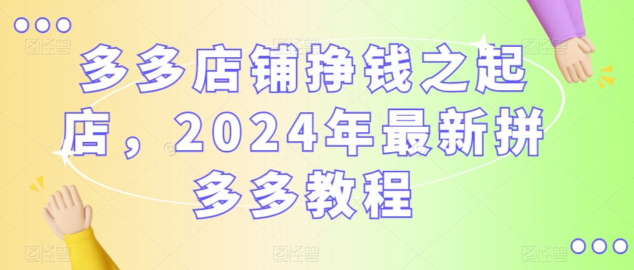 多多店铺挣钱之起店，2024年最新拼多多教程_泡桐学堂